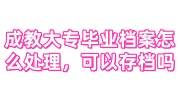 成教大专毕业档案怎么处理，可以存档吗