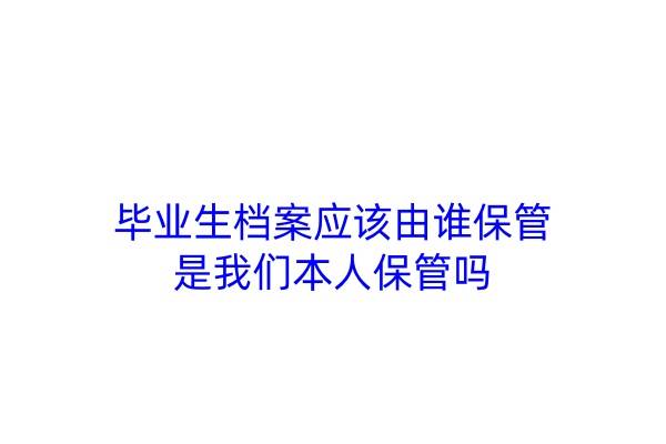 毕业生档案应该由谁保管，是我们本人保管吗