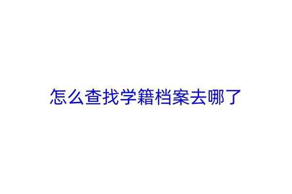 怎么查找学籍档案去哪了