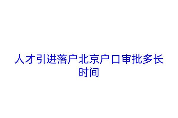 人才引进落户北京户口审批多长时间
