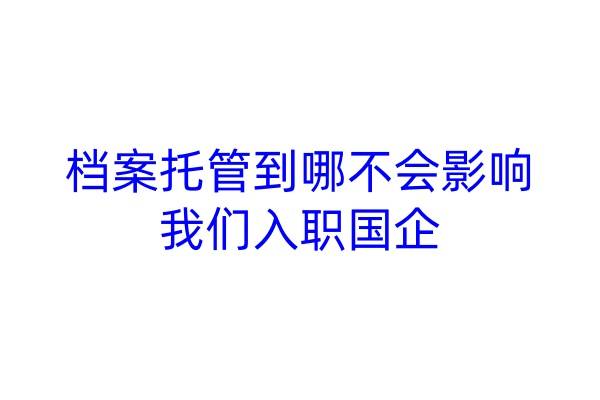 档案托管到哪不会影响我们入职国企