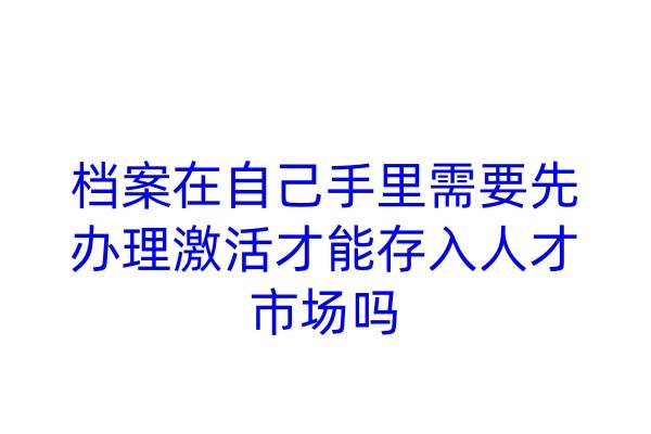 档案在自己手里需要先办理激活才能存入人才市场吗