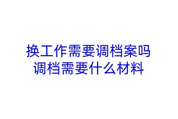 换工作需要调档案吗，调档需要什么材料