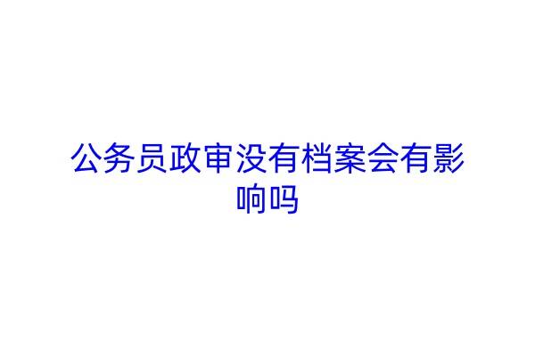 公务员政审没有档案会有影响吗