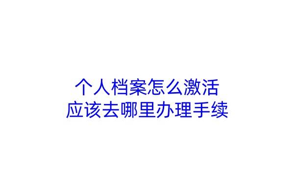 个人档案怎么激活，应该去哪里办理手续