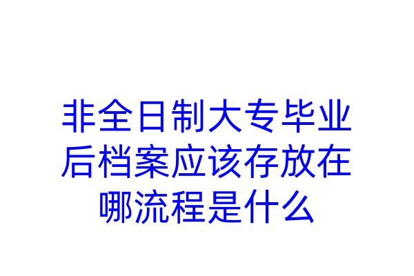 非全日制大专毕业后档案应该存放在哪，流程是什么