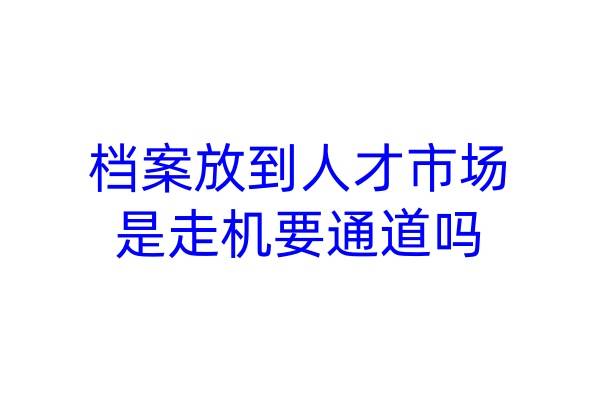 档案放到人才市场是走机要通道吗