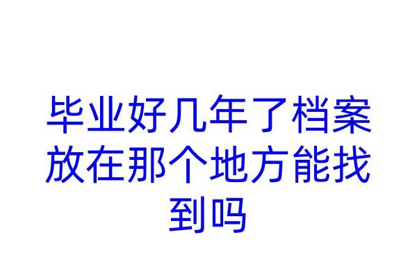 毕业好几年了档案放在那个地方能找到吗