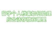 留学个人档案如何处理？应合法存放在哪里什么机构