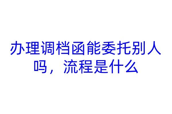 办理调档函能委托别人吗，流程是什么