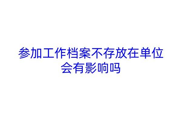 参加工作档案不存放在单位，会有影响吗