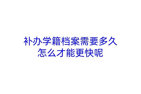 补办学籍档案需要多久，怎么才能更快呢