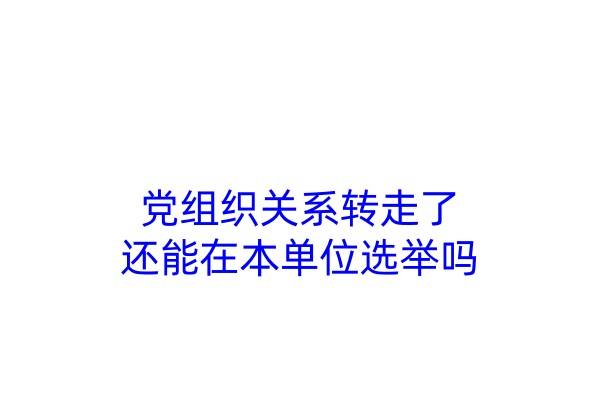党组织关系转走了还能在本单位选举吗