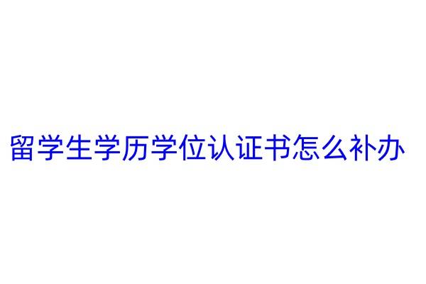 留学生学历学位认证书怎么补办