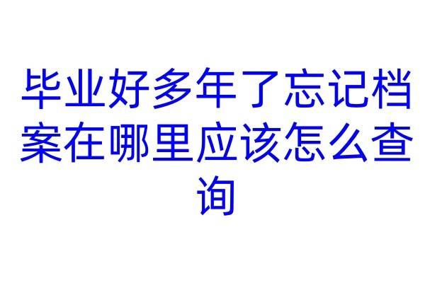 毕业好多年了忘记档案在哪里应该怎么查询