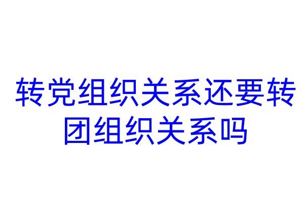 转党组织关系还要转团组织关系吗