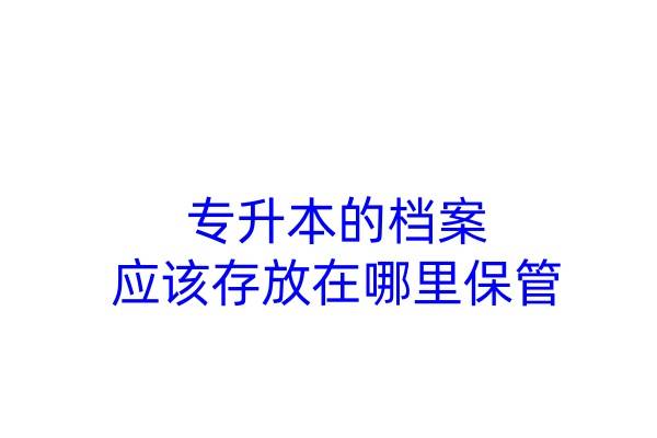 专升本的档案应该存放在哪里保管