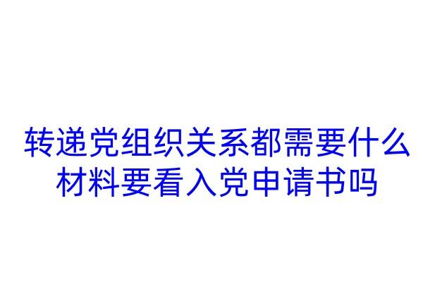 转递党组织关系都需要什么材料，要看入党申请书吗