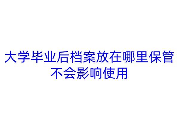 大学毕业后档案放在哪里保管不会影响使用