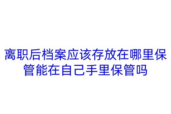 离职后档案应该存放在哪里保管，能在自己手里保管吗