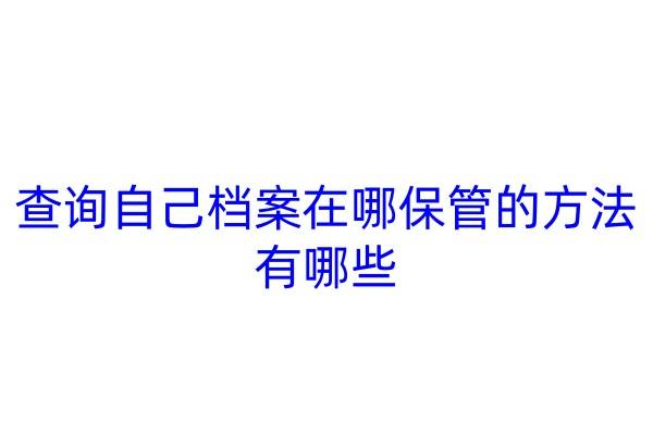 查询自己档案在哪保管的方法有哪些