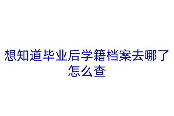 想知道毕业后学籍档案去哪了怎么查