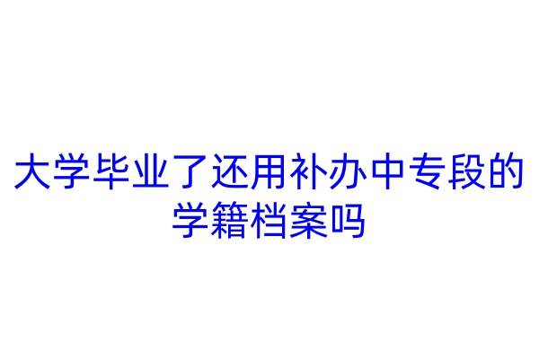 大学毕业了还用补办中专段的学籍档案吗