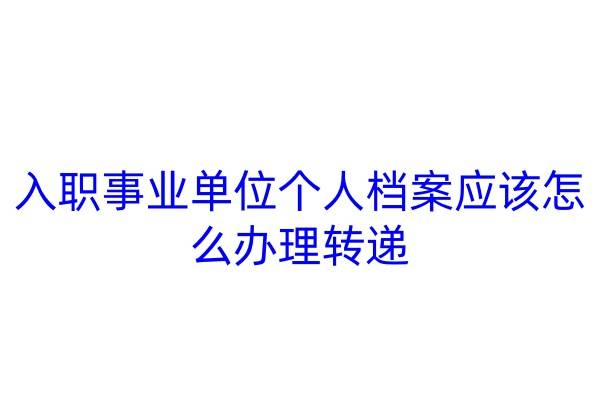 入职事业单位个人档案应该怎么办理转递