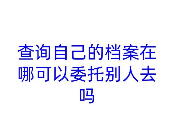 查询自己的档案在哪，可以委托别人去吗