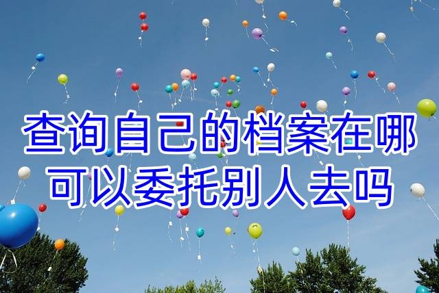 查询自己的档案在哪，可以委托别人去吗