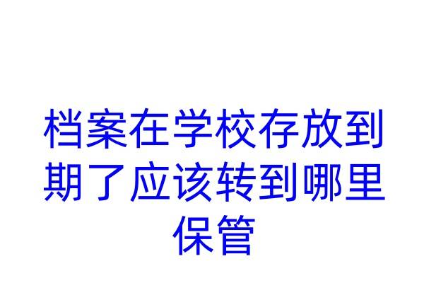 档案在学校存放到期了应该转到哪里保管