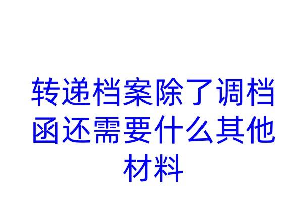 转递档案除了调档函还需要什么其他材料
