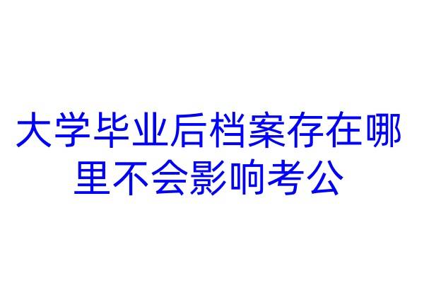 大学毕业后档案存在哪里不会影响考公