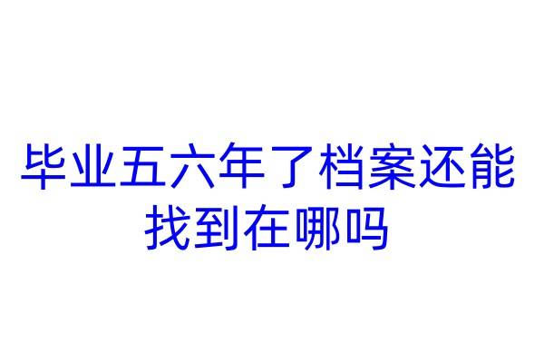 毕业五六年了档案还能找到在哪吗