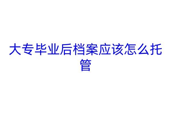 大专毕业后档案应该怎么托管