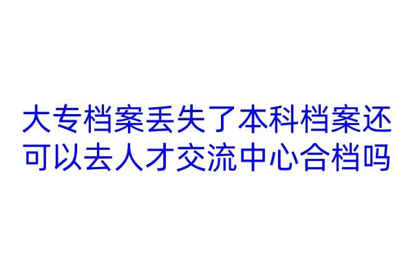 大专档案丢失了,本科档案还可以去人才交流中心合档吗