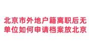 北京市外地户籍离职后无单位,如何申请档案存放到北京