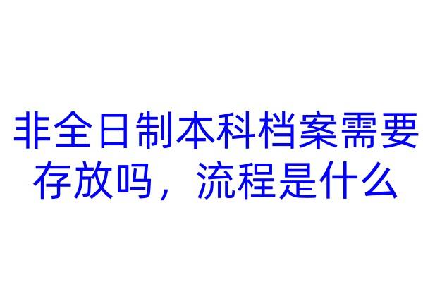 非全日制本科档案需要存放吗，流程是什么