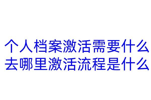 个人档案激活需要什么去哪里激活，流程是什么