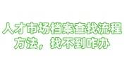 人才市场档案查找流程方法，找不到咋办