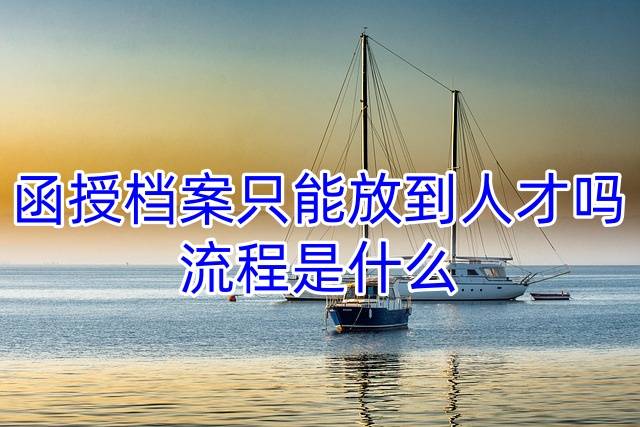 函授档案只能放到人才吗，流程是什么