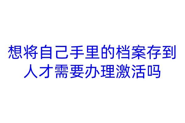 想将自己手里的档案存到人才需要办理激活吗