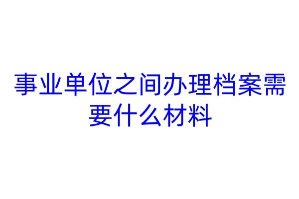 事业单位之间办理档案需要什么材料
