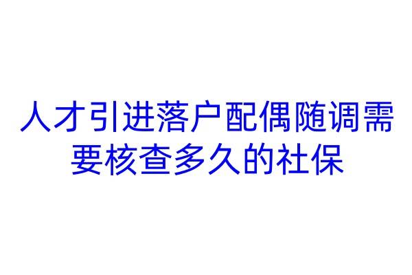 人才引进落户配偶随调需要核查多久的社保