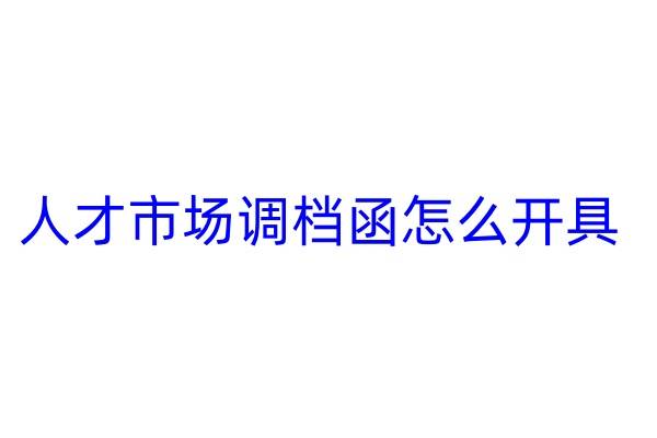 人才市场调档函怎么开具