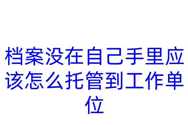 档案没在自己手里，应该怎么托管到工作单位