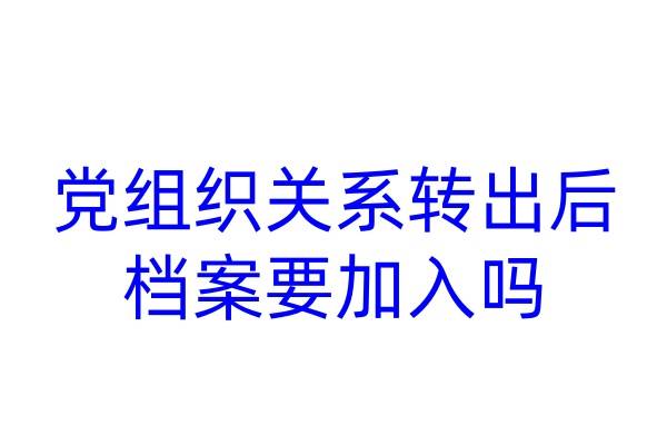 党组织关系转出后,档案要加入吗