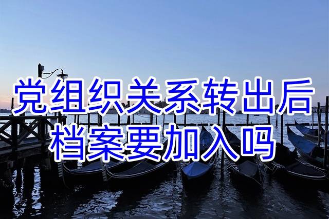 党组织关系转出后,档案要加入吗