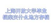 上海开放大学毕业档案交什么地方存档,找机构多久可以查到