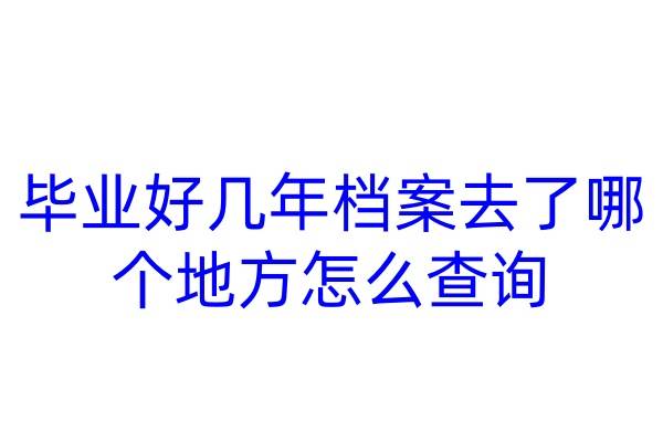 毕业好几年档案去了哪个地方怎么查询